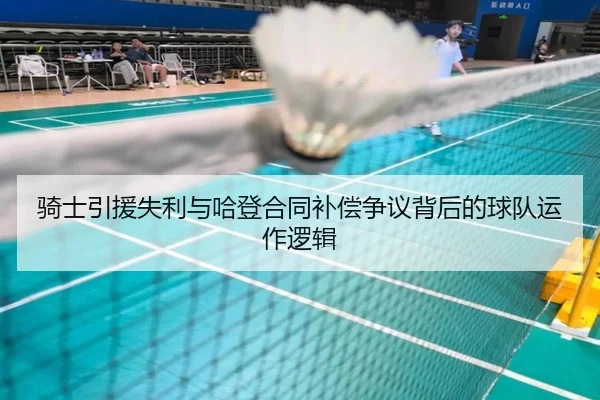 骑士引援失利与哈登合同补偿争议背后的球队运作逻辑