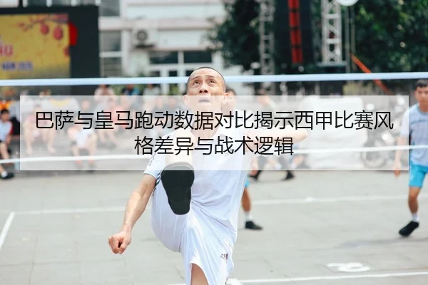 巴萨与皇马跑动数据对比揭示西甲比赛风格差异与战术逻辑